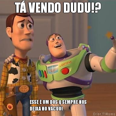 T� VENDO DUDU!? ESSE � UM DOS Q SEMPRE NOS
DEIXA NO V�CUO!