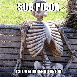 SUA PIADA ESTOU MORRENDO DE RIR