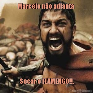 Marcelo n�o adianta  Secar o FLAMENGO!!.