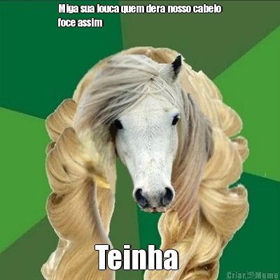 Miga sua louca quem dera nosso cabelo
foce assim Teinha 