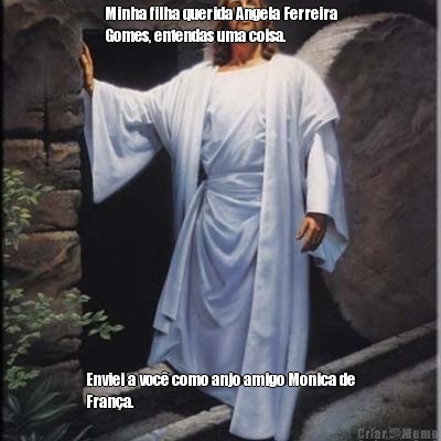 Minha filha querida Angela Ferreira
Gomes, entendas uma coisa. Enviei a voc� como anjo amigo Monica de
Fran�a.