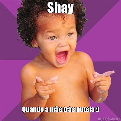 Shay Quando a m�e tr�s nutela :)
