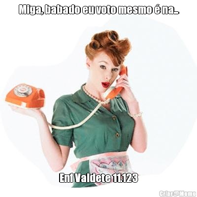 Miga, babado eu voto mesmo � na... Enf Valdete 11.123