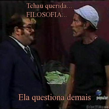 Tchau querida...      
FILOSOFIA...   Ela questiona demais