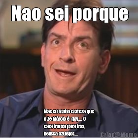 Nao sei porque Mas eu tenho certeza que
o Ze M�rcio �  gay.... O
cara transa para tr�s,
belisca azulejos.... 