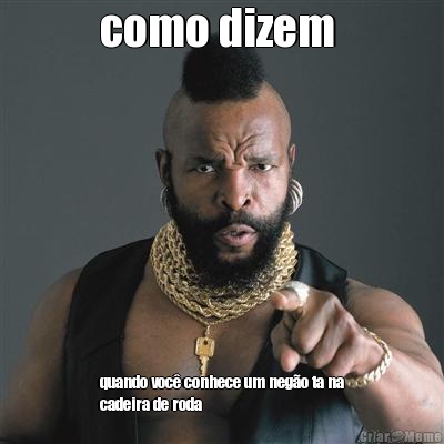 como dizem  quando voc� conhece um neg�o ta na
cadeira de roda