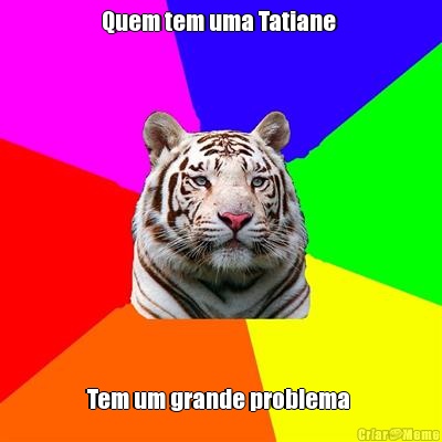 Quem tem uma Tatiane  Tem um grande problema 