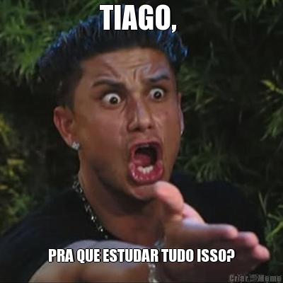 TIAGO,  PRA QUE ESTUDAR TUDO ISSO?