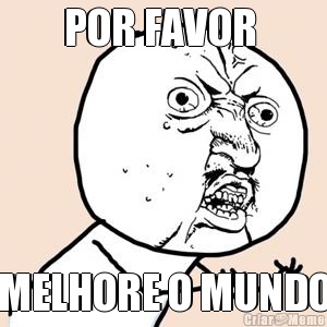 POR FAVOR  MELHORE O MUNDO