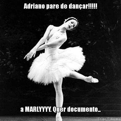 Adriano pare de dan�ar!!!!! a MARLYYYY. Quer documento...