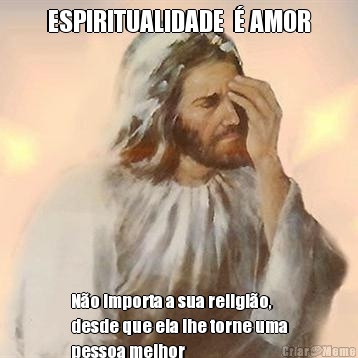 ESPIRITUALIDADE  � AMOR N�o importa a sua religi�o,
desde que ela lhe torne uma
pessoa melhor