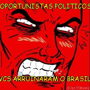 OPORTUNISTAS POLITICOS VCS ARRUINARAM O BRASIL.