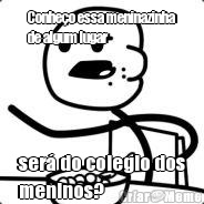 Conhe�o essa meninazinha
de algum lugar ser� do colegio dos
meninos?
