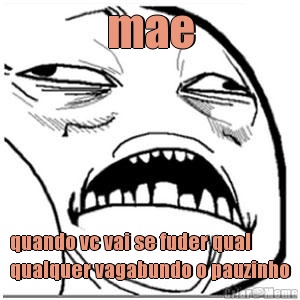 mae quando vc vai se fuder qual
qualquer vagabundo o pauzinho