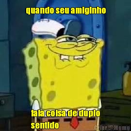 quando seu amiginho fala coisa de duplo
sentido