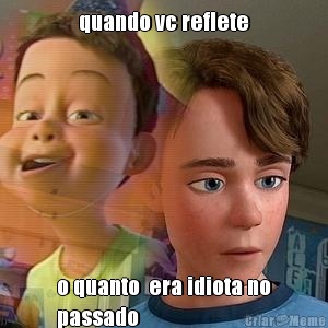 quando vc reflete o quanto  era idiota no
passado