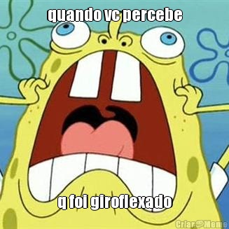 quando vc percebe q foi giroflexado