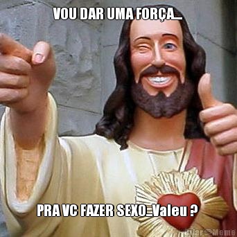 VOU DAR UMA FOR�A.... PRA VC FAZER SEXO...Valeu ? 