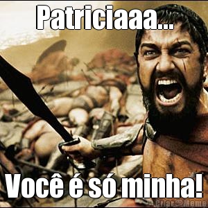 Patriciaaa... Voc� � s� minha!