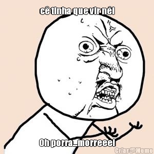 c� tinha que vir n�! Oh porra...morreee!