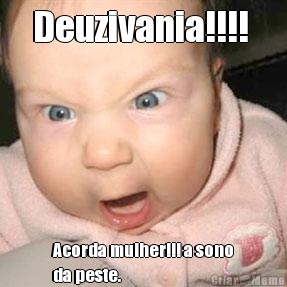 Deuzivania!!!!  Acorda mulher!!! a sono
da peste. 
