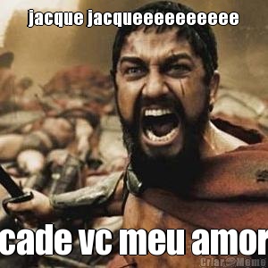 jacque jacqueeeeeeeeee cade vc meu amor