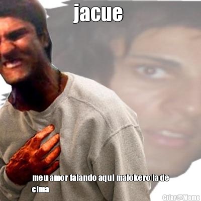 jacue  meu amor falando aqui malokero la de
cima