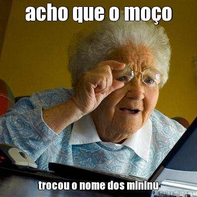 acho que o mo�o trocou o nome dos mininu