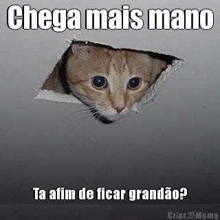 Chega mais mano Ta afim de ficar grand�o?