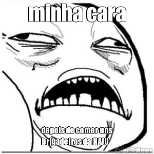 minha cara depois de comer uns
brigadeiros da NAJU