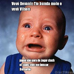 Vov� Devanir, Tio bunda mole e
vov� Vilson papai n�o para de jogar clash
of clans vem me buscar.
Bernardo 