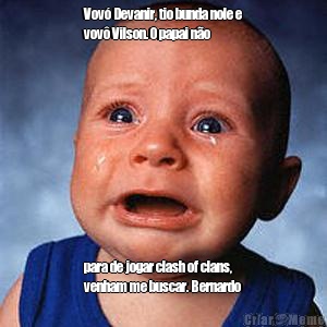 Vov� Devanir, tio bunda nole e
vov� Vilson. O papai n�o  para de jogar clash of clans,
venham me buscar. Bernardo