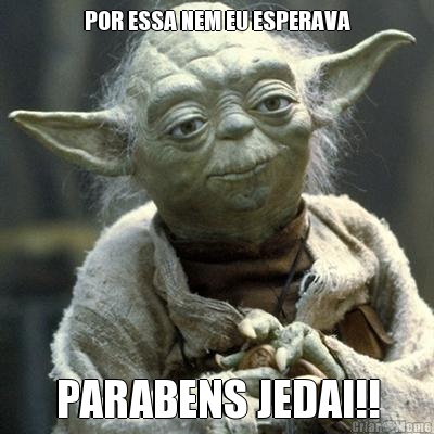 POR ESSA NEM EU ESPERAVA PARABENS JEDAI!!