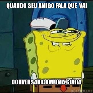 QUANDO SEU AMIGO FALA QUE  VAI CONVERSAR COM UMA GURIA