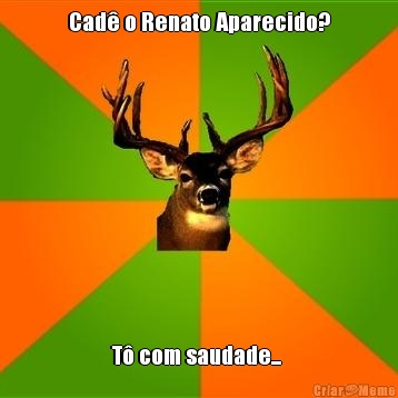 Cad� o Renato Aparecido? T� com saudade... 