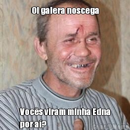 Oi galera noscega Voc�s viram minha Edna
por a�?