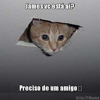 James vc est� a�?  Preciso de um amigo❤