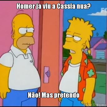 Homer ja viu a Cassia nua? N�o! Mas pretendo