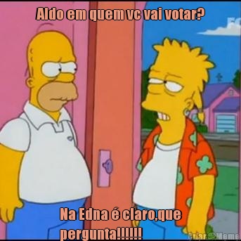 Aldo em quem vc vai votar? Na Edna � claro,que
pergunta!!!!!!