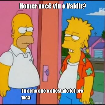 Homer voc� viu o Valdir? Eu acho que o abestado foi pro
toca