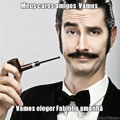 Meus caros amigos  Vamos  Vamos eleger Fabinho amanh� 