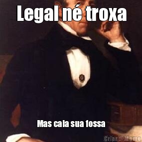 Legal n� troxa Mas cala sua fossa