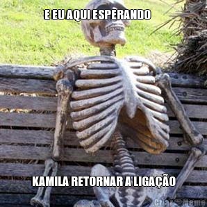 E EU AQUI ESPERANDO      
 KAMILA RETORNAR A LIGA��O