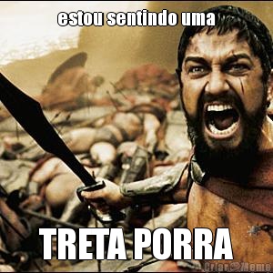 estou sentindo uma TRETA PORRA