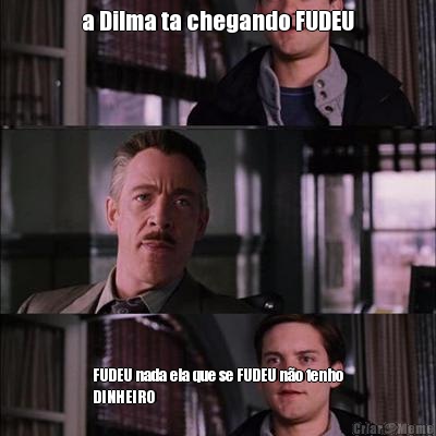 a Dilma ta chegando FUDEU FUDEU nada ela que se FUDEU n�o tenho
DINHEIRO