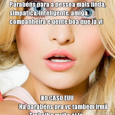 Parab�ns para a pessoa mais linda,
simpatica, inteligente, amiga,
companheira e gente boa que j� vi                               NO CASO EUU
          H� parab�ns pra vc tamb�m irm�
                   Trabalha muito ai t�