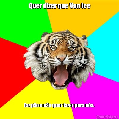 Quer dizer que Van Ice Faz p�o e n�o quer fazer para n�s. 