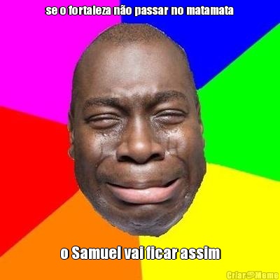 se o fortaleza n�o passar no matamata o Samuel vai ficar assim