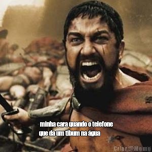   minha cara quando o telefone
que da um tibum na �gua 