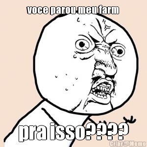 voce parou meu farm pra isso????